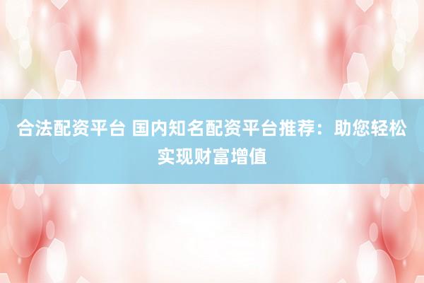合法配資平臺(tái) 國內(nèi)知名配資平臺(tái)推薦：助您輕松實(shí)現(xiàn)財(cái)富增值