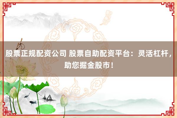 股票正規(guī)配資公司 股票自助配資平臺：靈活杠桿，助您掘金股市！
