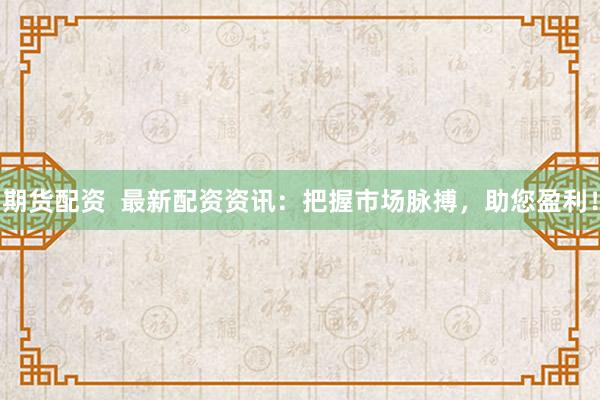 期貨配資  最新配資資訊：把握市場脈搏，助您盈利！