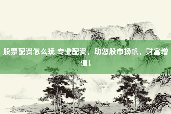 股票配資怎么玩 專業(yè)配資，助您股市揚(yáng)帆，財(cái)富增值！
