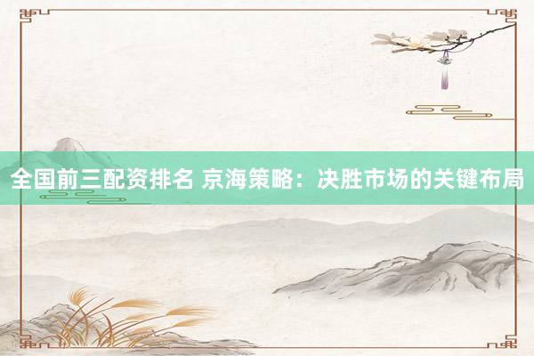 全國前三配資排名 京海策略：決勝市場的關(guān)鍵布局