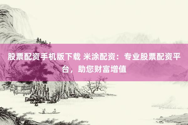 股票配資手機(jī)版下載 米涂配資：專業(yè)股票配資平臺，助您財富增值