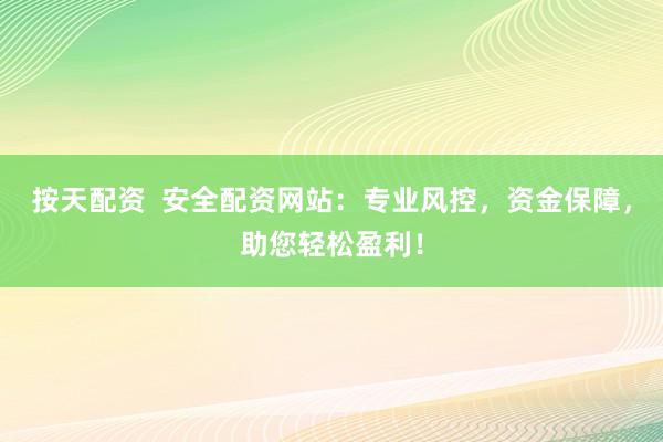 按天配資  安全配資網(wǎng)站：專業(yè)風(fēng)控，資金保障，助您輕松盈利！