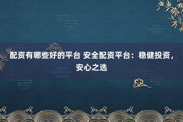 配資有哪些好的平臺(tái) 安全配資平臺(tái)：穩(wěn)健投資，安心之選