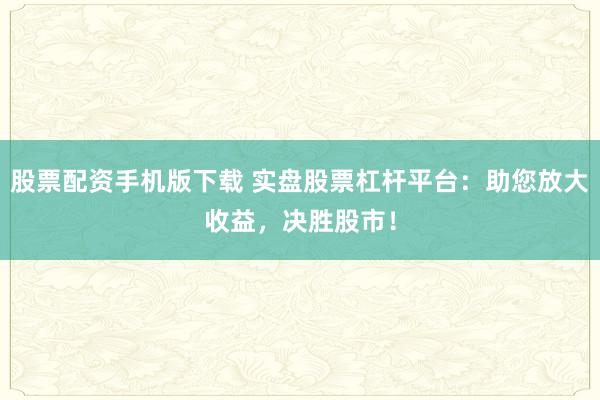 股票配資手機(jī)版下載 實(shí)盤(pán)股票杠桿平臺(tái)：助您放大收益，決勝股市！