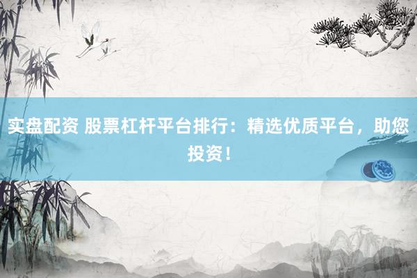 實(shí)盤配資 股票杠桿平臺(tái)排行：精選優(yōu)質(zhì)平臺(tái)，助您投資！