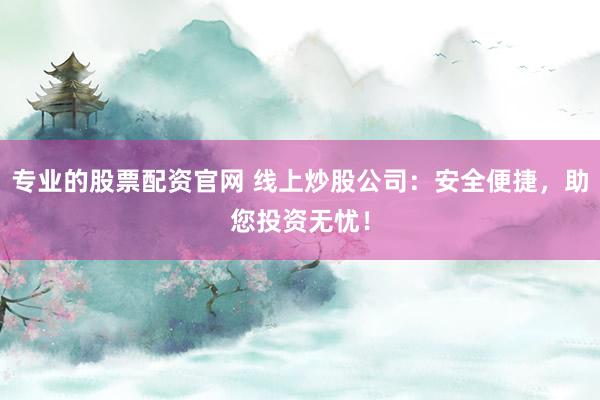 專業(yè)的股票配資官網(wǎng) 線上炒股公司：安全便捷，助您投資無憂！