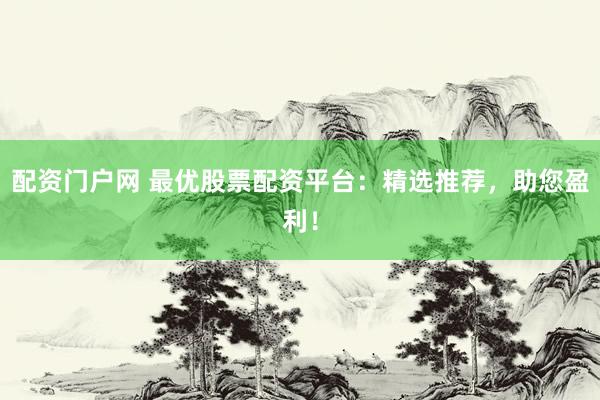 配資門戶網(wǎng) 最優(yōu)股票配資平臺：精選推薦，助您盈利！