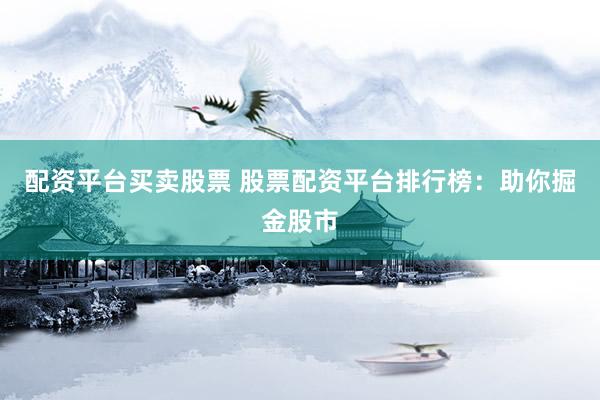 配資平臺買賣股票 股票配資平臺排行榜：助你掘金股市