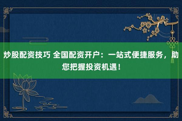 炒股配資技巧 全國配資開戶：一站式便捷服務(wù)，助您把握投資機(jī)遇！