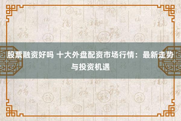 股票融資好嗎 十大外盤(pán)配資市場(chǎng)行情：最新走勢(shì)與投資機(jī)遇