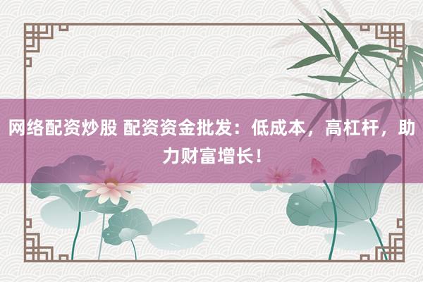 網(wǎng)絡(luò)配資炒股 配資資金批發(fā)：低成本，高杠桿，助力財(cái)富增長！