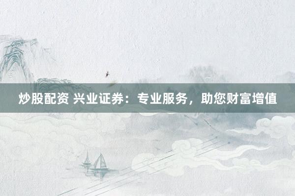 炒股配資 興業(yè)證券：專業(yè)服務(wù)，助您財(cái)富增值