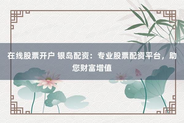 在線股票開戶 銀島配資：專業(yè)股票配資平臺，助您財富增值