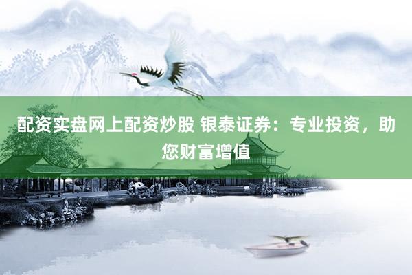 配資實(shí)盤網(wǎng)上配資炒股 銀泰證券：專業(yè)投資，助您財(cái)富增值