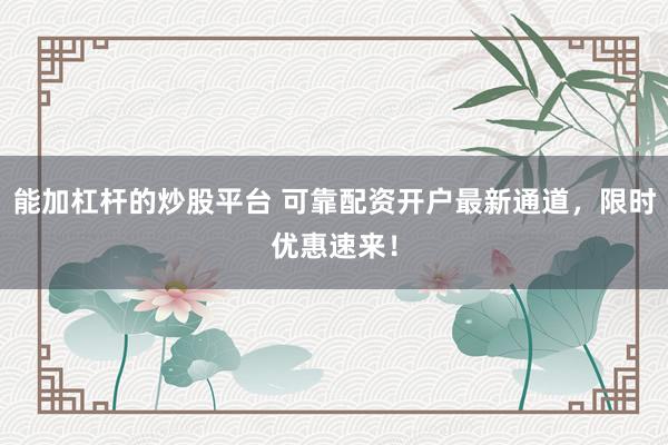 能加杠桿的炒股平臺(tái) 可靠配資開(kāi)戶最新通道，限時(shí)優(yōu)惠速來(lái)！