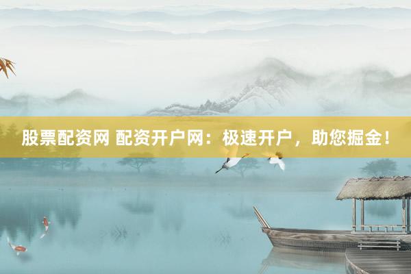 股票配資網 配資開戶網：極速開戶，助您掘金！