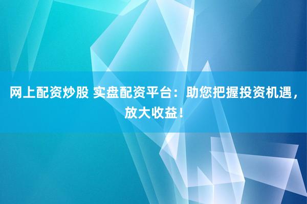 網(wǎng)上配資炒股 實盤配資平臺：助您把握投資機遇，放大收益！