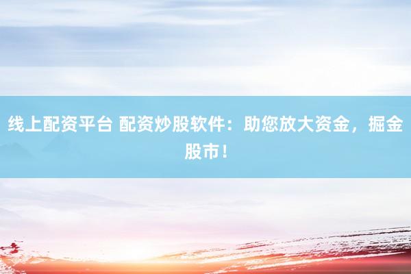 線上配資平臺(tái) 配資炒股軟件：助您放大資金，掘金股市！