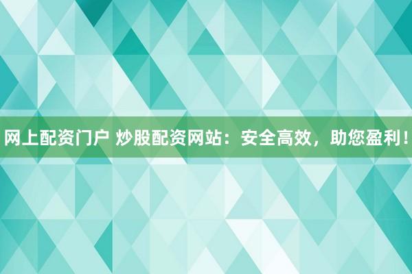 網(wǎng)上配資門戶 炒股配資網(wǎng)站：安全高效，助您盈利！