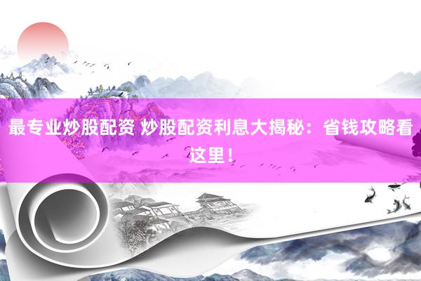 最專業(yè)炒股配資 炒股配資利息大揭秘：省錢攻略看這里！