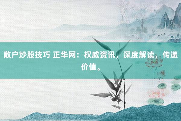 散戶炒股技巧 正華網(wǎng)：權威資訊，深度解讀，傳遞價值。