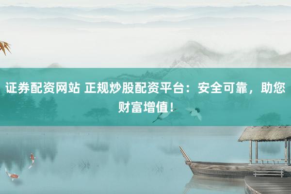 證券配資網(wǎng)站 正規(guī)炒股配資平臺：安全可靠，助您財富增值！