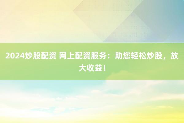 2024炒股配資 網(wǎng)上配資服務(wù)：助您輕松炒股，放大收益！