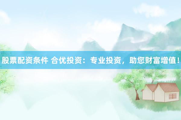 股票配資條件 合優(yōu)投資：專業(yè)投資，助您財(cái)富增值！
