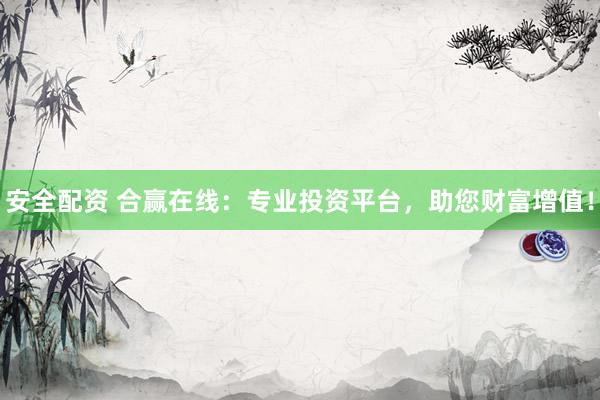 安全配資 合贏在線：專業(yè)投資平臺，助您財富增值！