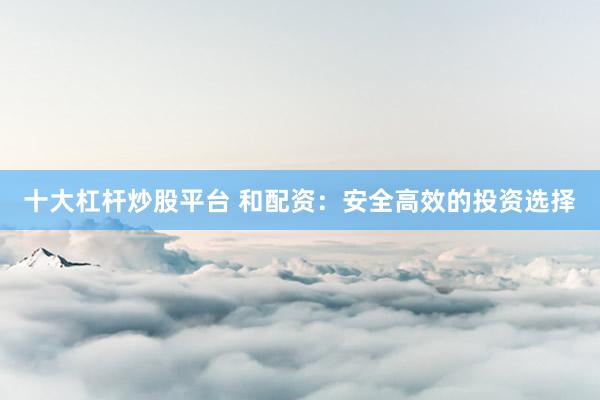 十大杠桿炒股平臺(tái) 和配資：安全高效的投資選擇