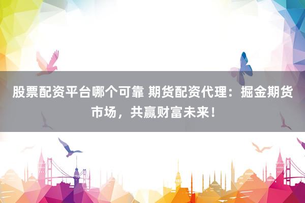 股票配資平臺(tái)哪個(gè)可靠 期貨配資代理：掘金期貨市場(chǎng)，共贏財(cái)富未來(lái)！
