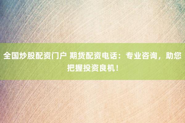 全國(guó)炒股配資門(mén)戶(hù) 期貨配資電話(huà)：專(zhuān)業(yè)咨詢(xún)，助您把握投資良機(jī)！