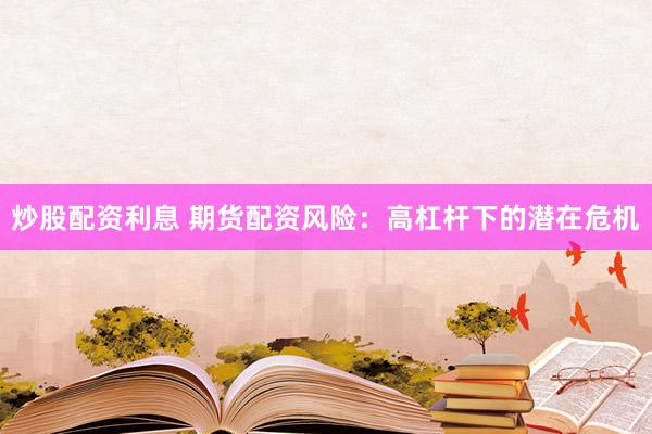 炒股配資利息 期貨配資風(fēng)險(xiǎn)：高杠桿下的潛在危機(jī)