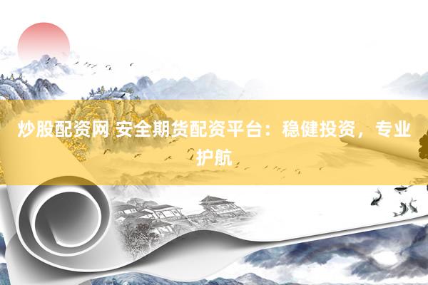 炒股配資網(wǎng) 安全期貨配資平臺(tái)：穩(wěn)健投資，專業(yè)護(hù)航