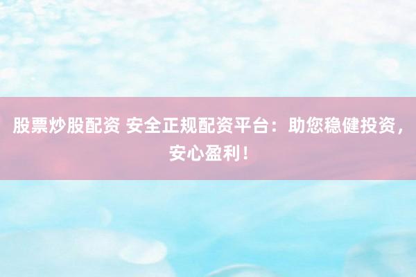 股票炒股配資 安全正規(guī)配資平臺(tái)：助您穩(wěn)健投資，安心盈利！