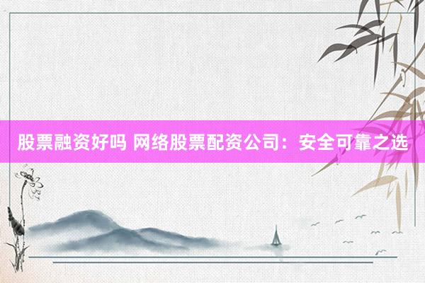 股票融資好嗎 網(wǎng)絡(luò)股票配資公司：安全可靠之選