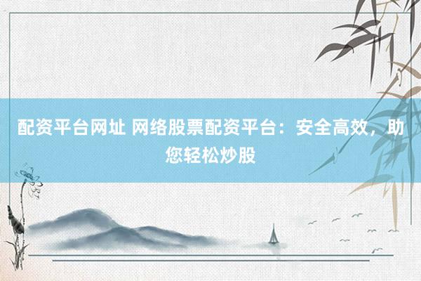 配資平臺(tái)網(wǎng)址 網(wǎng)絡(luò)股票配資平臺(tái)：安全高效，助您輕松炒股