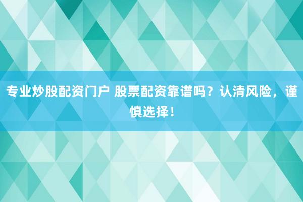 專業(yè)炒股配資門戶 股票配資靠譜嗎？認(rèn)清風(fēng)險(xiǎn)，謹(jǐn)慎選擇！