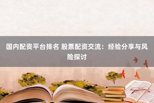國內(nèi)配資平臺排名 股票配資交流：經(jīng)驗分享與風(fēng)險探討