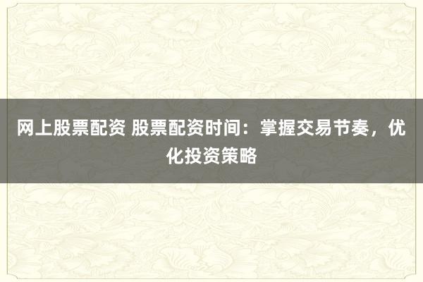 網(wǎng)上股票配資 股票配資時間：掌握交易節(jié)奏，優(yōu)化投資策略