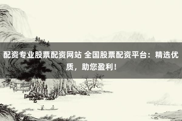 配資專業(yè)股票配資網(wǎng)站 全國股票配資平臺：精選優(yōu)質(zhì)，助您盈利！
