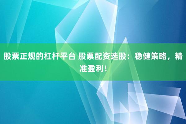 股票正規(guī)的杠桿平臺(tái) 股票配資選股：穩(wěn)健策略，精準(zhǔn)盈利！