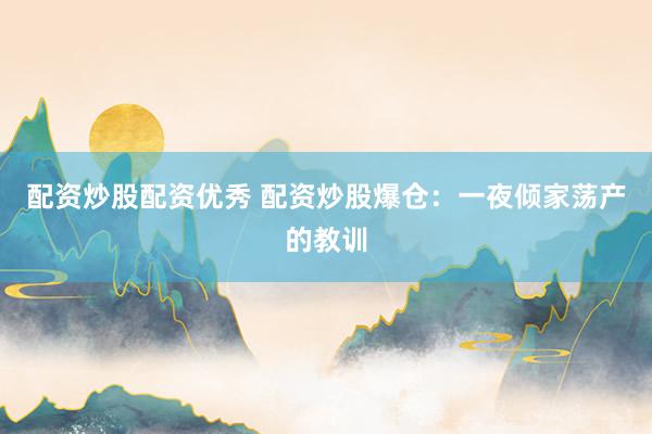配資炒股配資優(yōu)秀 配資炒股爆倉(cāng)：一夜傾家蕩產(chǎn)的教訓(xùn)