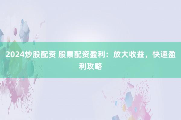 2024炒股配資 股票配資盈利：放大收益，快速盈利攻略