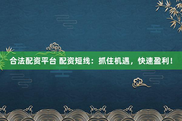 合法配資平臺 配資短線：抓住機(jī)遇，快速盈利！