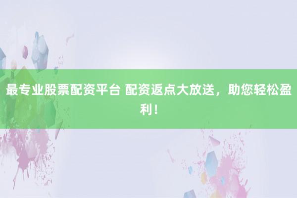 最專業(yè)股票配資平臺(tái) 配資返點(diǎn)大放送，助您輕松盈利！