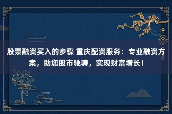 股票融資買入的步驟 重慶配資服務(wù)：專業(yè)融資方案，助您股市馳騁，實現(xiàn)財富增長！