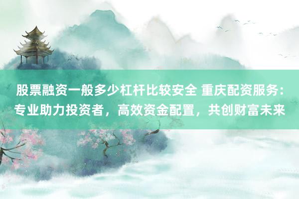 股票融資一般多少杠桿比較安全 重慶配資服務(wù)：專(zhuān)業(yè)助力投資者，高效資金配置，共創(chuàng)財(cái)富未來(lái)