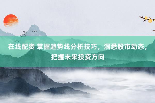 在線配資 掌握趨勢(shì)線分析技巧，洞悉股市動(dòng)態(tài)，把握未來(lái)投資方向